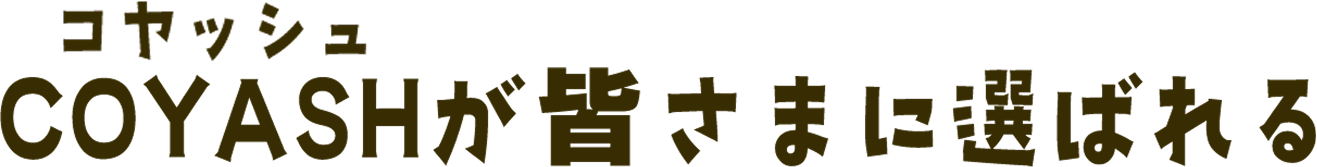 COYASH（コヤッシュ）が皆様に選ばれる